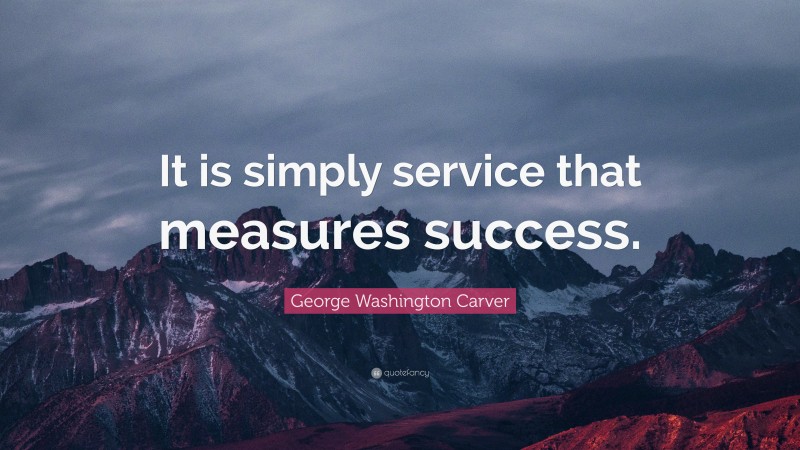 George Washington Carver Quote: “It is simply service that measures success.”