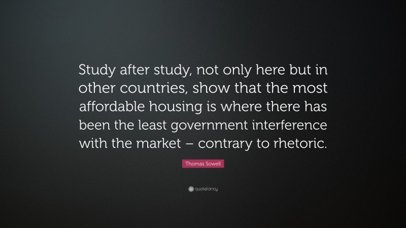 Thomas Sowell Quote: “Study after study, not only here but in other countries, show that the most affordable housing is where there has been the least government interference with the market – contrary to rhetoric.”