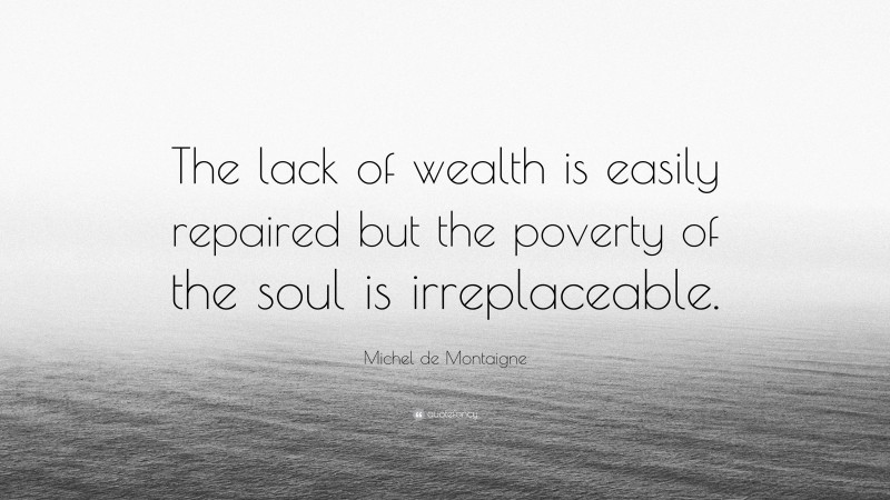 Michel de Montaigne Quote: “The lack of wealth is easily repaired but the poverty of the soul is irreplaceable.”