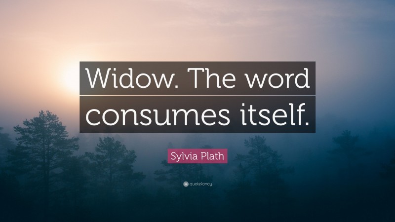 Sylvia Plath Quote: “Widow. The word consumes itself.”
