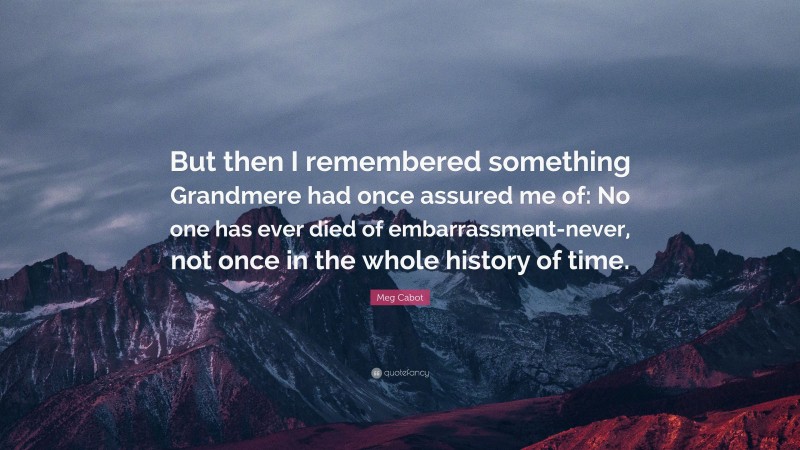 Meg Cabot Quote: “But then I remembered something Grandmere had once assured me of: No one has ever died of embarrassment-never, not once in the whole history of time.”