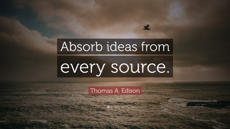 Thomas A. Edison Quote: “Absorb ideas from every source.”
