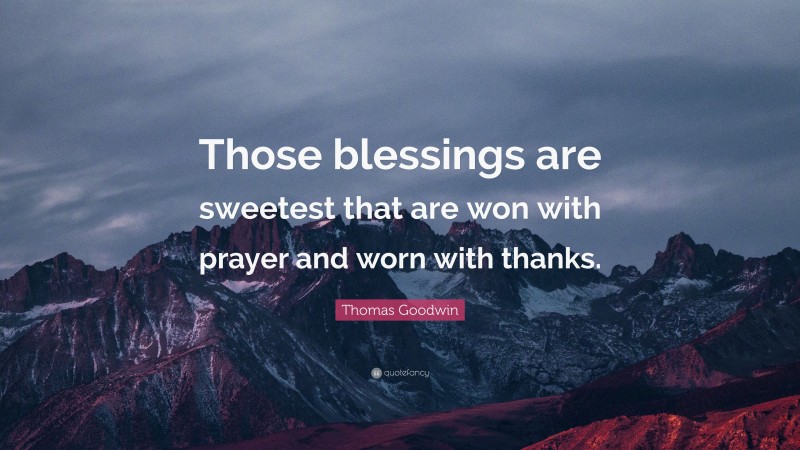 Thomas Goodwin Quote: “Those blessings are sweetest that are won with prayer and worn with thanks.”