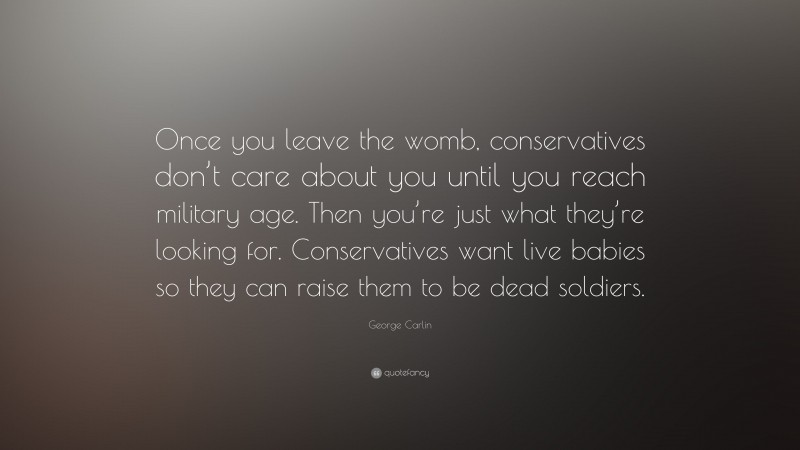 George Carlin Quote: “Once you leave the womb, conservatives don’t care about you until you reach military age. Then you’re just what they’re looking for. Conservatives want live babies so they can raise them to be dead soldiers.”