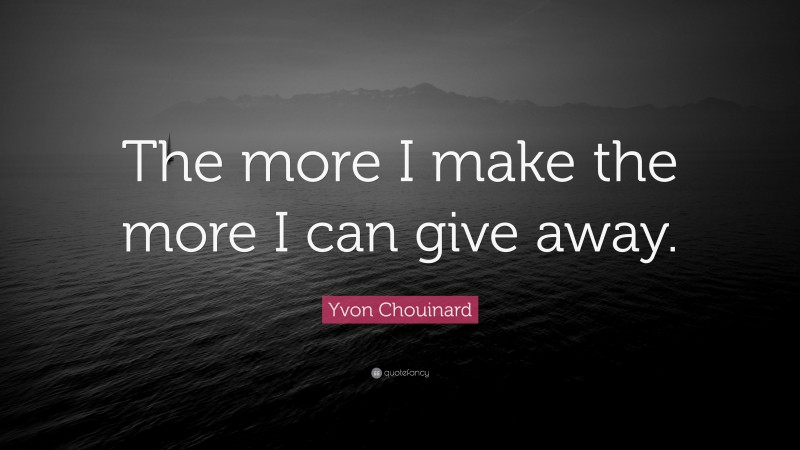Yvon Chouinard Quote: “The more I make the more I can give away.”