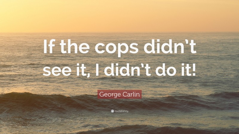 George Carlin Quote: “If the cops didn’t see it, I didn’t do it!”