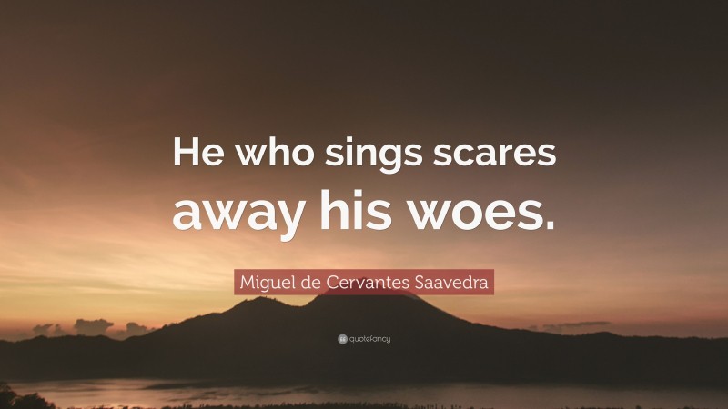 Miguel de Cervantes Saavedra Quote: “He who sings scares away his woes.”