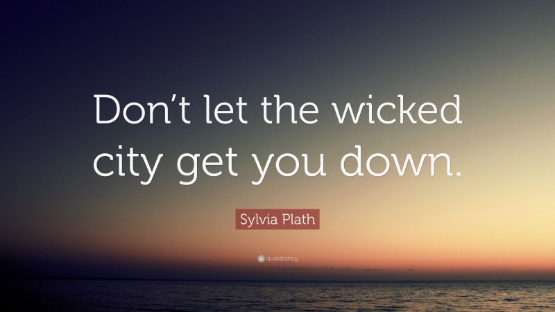 Sylvia Plath Quote: “Don’t let the wicked city get you down.”