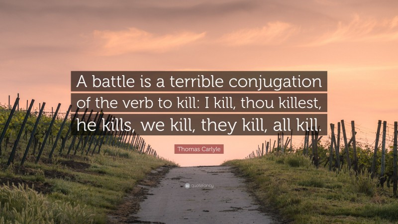 Thomas Carlyle Quote: “A battle is a terrible conjugation of the verb to kill: I kill, thou killest, he kills, we kill, they kill, all kill.”
