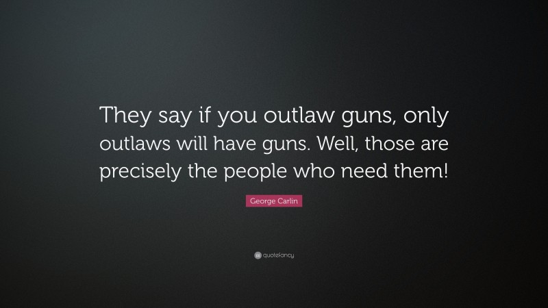George Carlin Quote: “They say if you outlaw guns, only outlaws will have guns. Well, those are precisely the people who need them!”