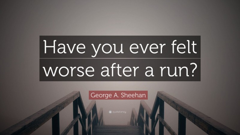 George A. Sheehan Quote: “Have you ever felt worse after a run?”