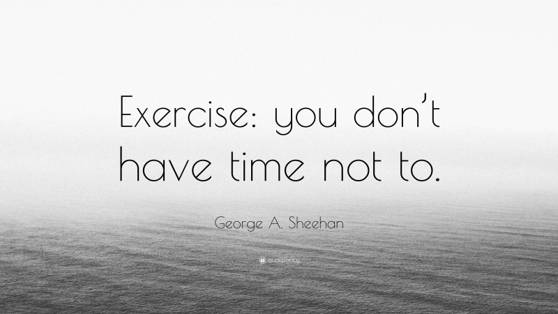George A. Sheehan Quote: “Exercise: you don’t have time not to.”