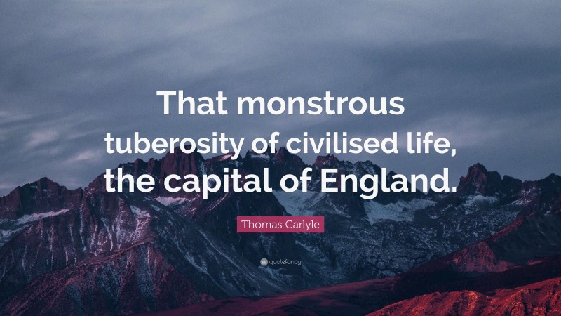 Thomas Carlyle Quote: “That monstrous tuberosity of civilised life, the capital of England.”