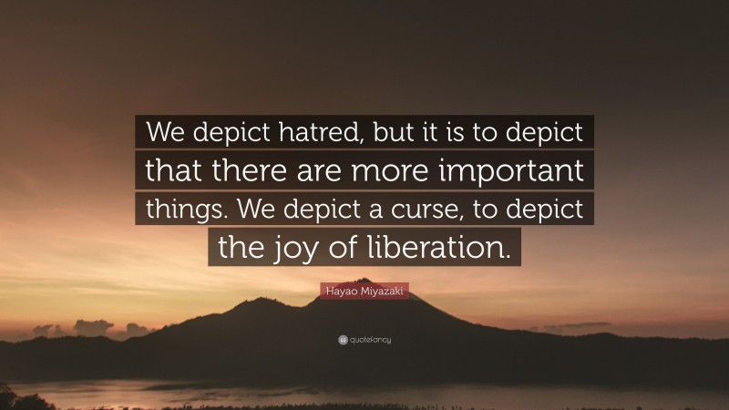 Hayao Miyazaki Quote: “We depict hatred, but it is to depict that there are more important things. We depict a curse, to depict the joy of liberation.”