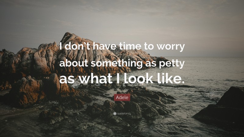 Adele Quote: “I don’t have time to worry about something as petty as what I look like.”