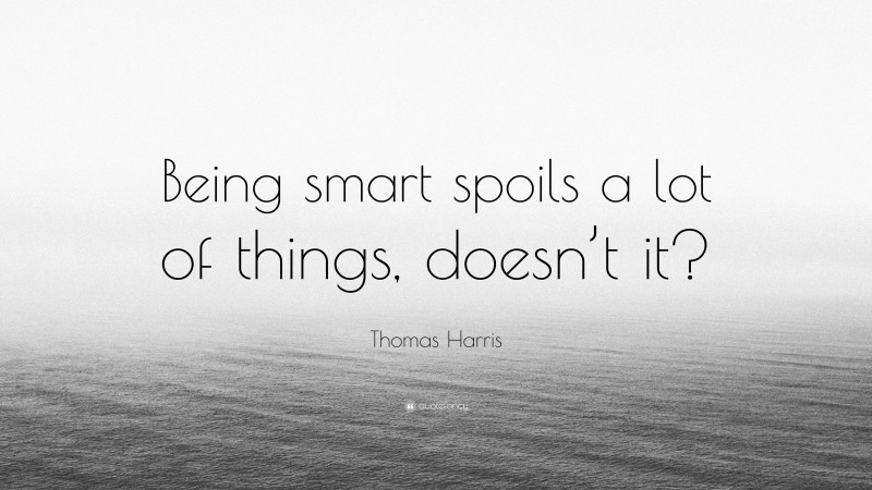 Thomas Harris Quote: “Being smart spoils a lot of things, doesn’t it?”
