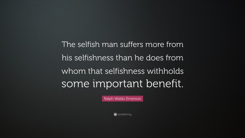 Ralph Waldo Emerson Quote: “The selfish man suffers more from his selfishness than he does from whom that selfishness withholds some important benefit.”