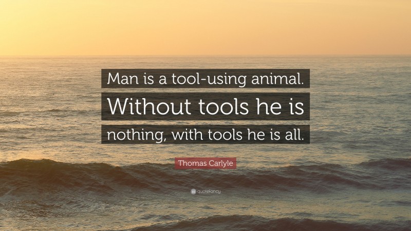 Thomas Carlyle Quote: “Man is a tool-using animal. Without tools he is nothing, with tools he is all.”