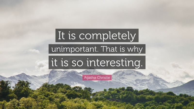 Agatha Christie Quote: “It is completely unimportant. That is why it is so interesting.”