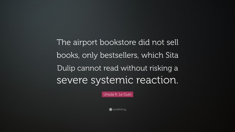 Ursula K. Le Guin Quote: “The airport bookstore did not sell books, only bestsellers, which Sita Dulip cannot read without risking a severe systemic reaction.”