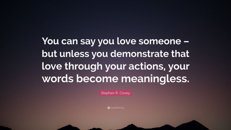 Stephen R. Covey Quote: “You can say you love someone – but unless you demonstrate that love through your actions, your words become meaningless.”