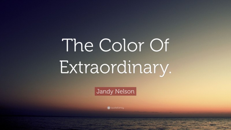 Jandy Nelson Quote: “The Color Of Extraordinary.”