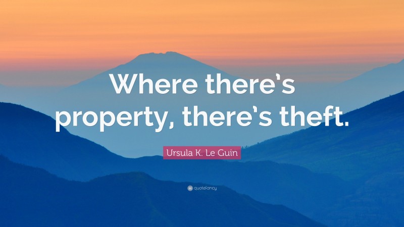Ursula K. Le Guin Quote: “Where there’s property, there’s theft.”