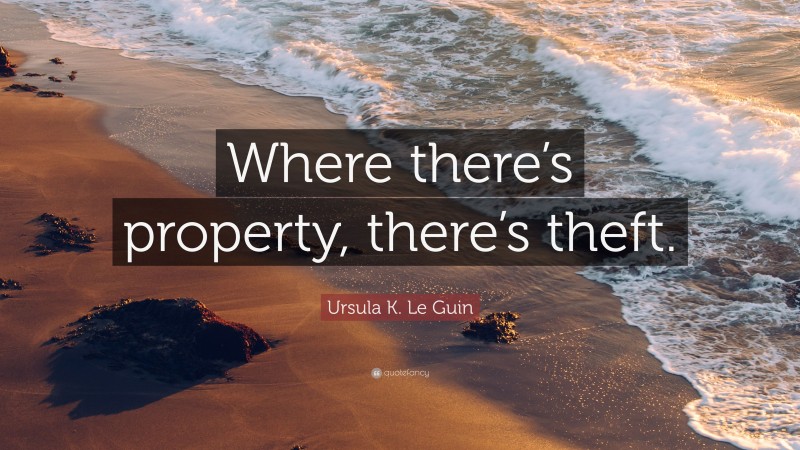 Ursula K. Le Guin Quote: “Where there’s property, there’s theft.”