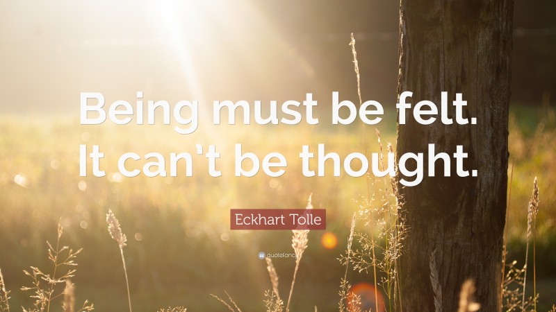 Eckhart Tolle Quote: “Being must be felt. It can’t be thought.”