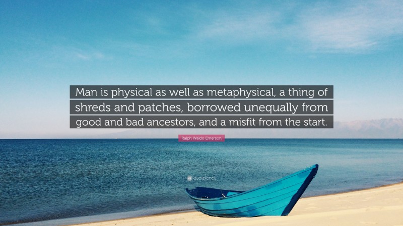 Ralph Waldo Emerson Quote: “Man is physical as well as metaphysical, a thing of shreds and patches, borrowed unequally from good and bad ancestors, and a misfit from the start.”