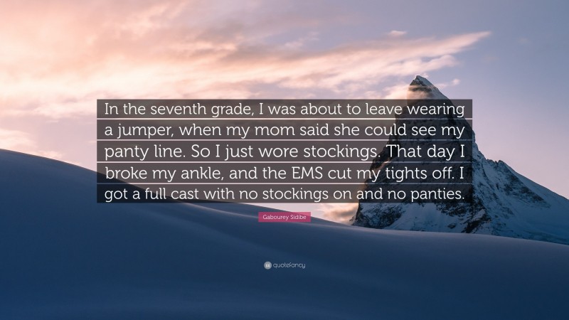 Gabourey Sidibe Quote: “In the seventh grade, I was about to leave wearing a jumper, when my mom said she could see my panty line. So I just wore stockings. That day I broke my ankle, and the EMS cut my tights off. I got a full cast with no stockings on and no panties.”