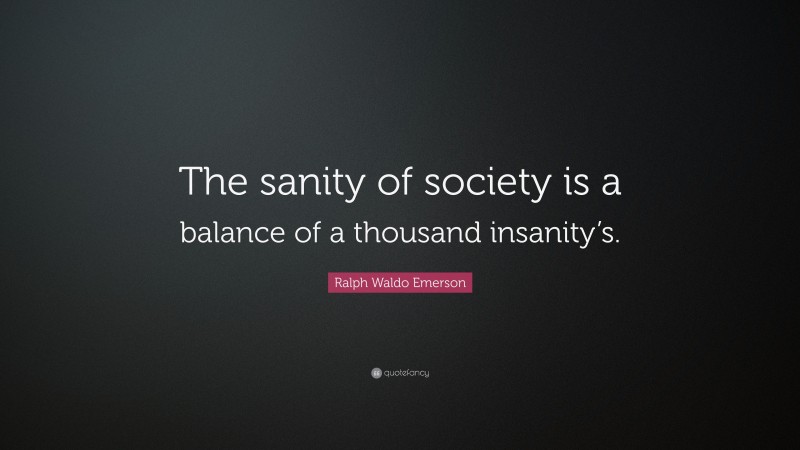 Ralph Waldo Emerson Quote: “The sanity of society is a balance of a thousand insanity’s.”