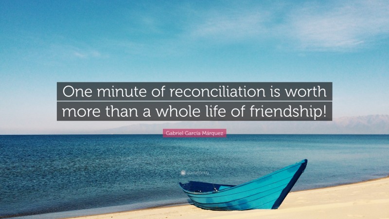 Gabriel Garcí­a Márquez Quote: “One minute of reconciliation is worth more than a whole life of friendship!”
