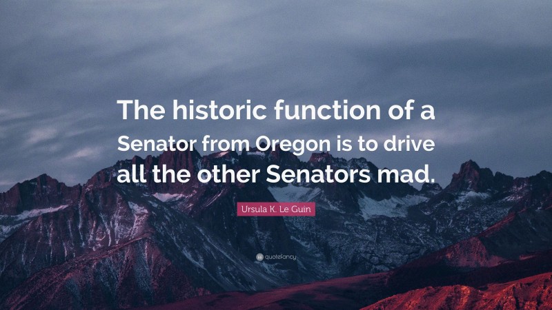 Ursula K. Le Guin Quote: “The historic function of a Senator from Oregon is to drive all the other Senators mad.”