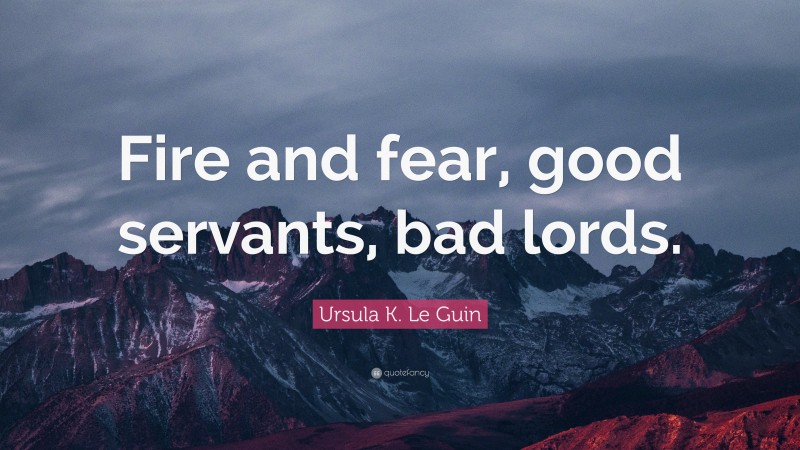 Ursula K. Le Guin Quote: “Fire and fear, good servants, bad lords.”