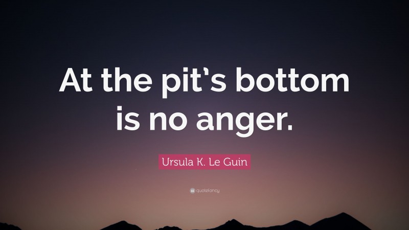 Ursula K. Le Guin Quote: “At the pit’s bottom is no anger.”
