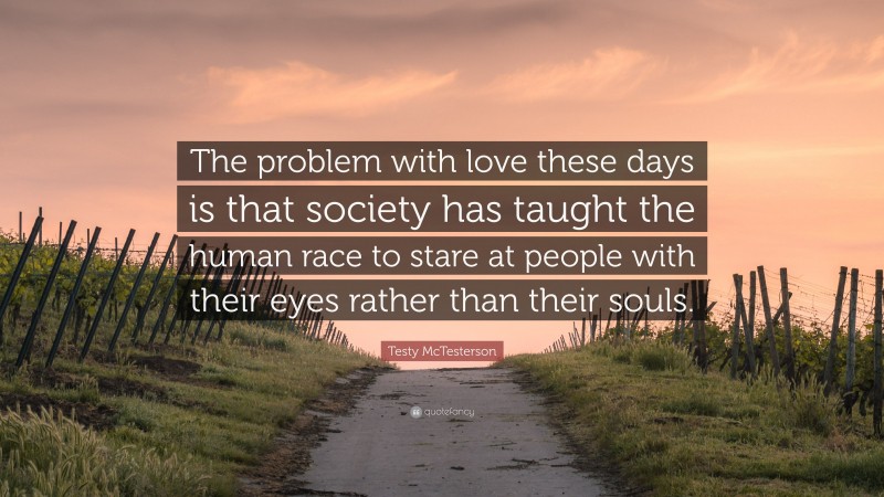Testy McTesterson Quote: “The problem with love these days is that society has taught the human race to stare at people with their eyes rather than their souls.”