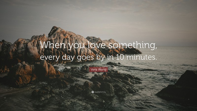 Vera Wang Quote: “When you love something, every day goes by in 10 minutes.”