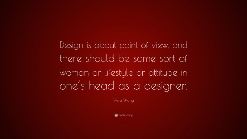 Vera Wang Quote: “Design is about point of view, and there should be some sort of woman or lifestyle or attitude in one’s head as a designer.”