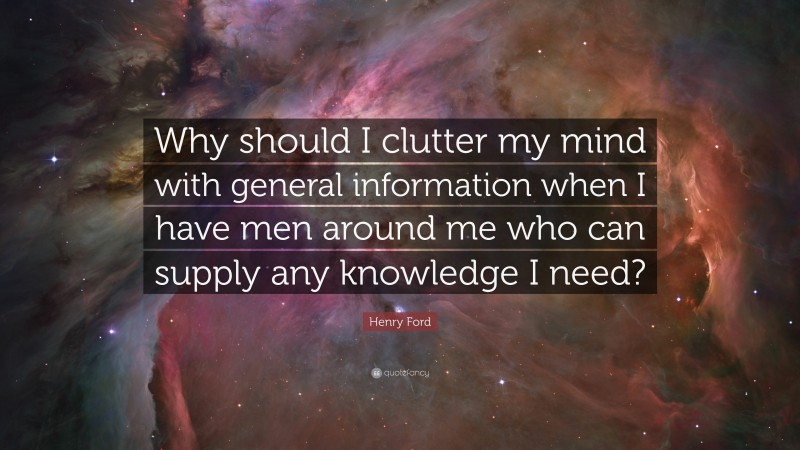 Henry Ford Quote: “Why should I clutter my mind with general information when I have men around me who can supply any knowledge I need?”