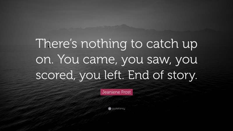 Jeaniene Frost Quote: “There’s nothing to catch up on. You came, you saw, you scored, you left. End of story.”