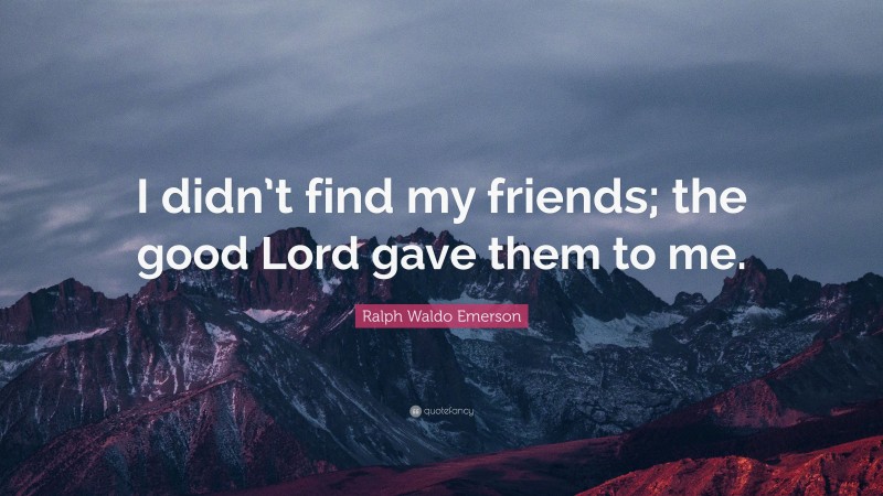 Ralph Waldo Emerson Quote: “I didn’t find my friends; the good Lord gave them to me.”