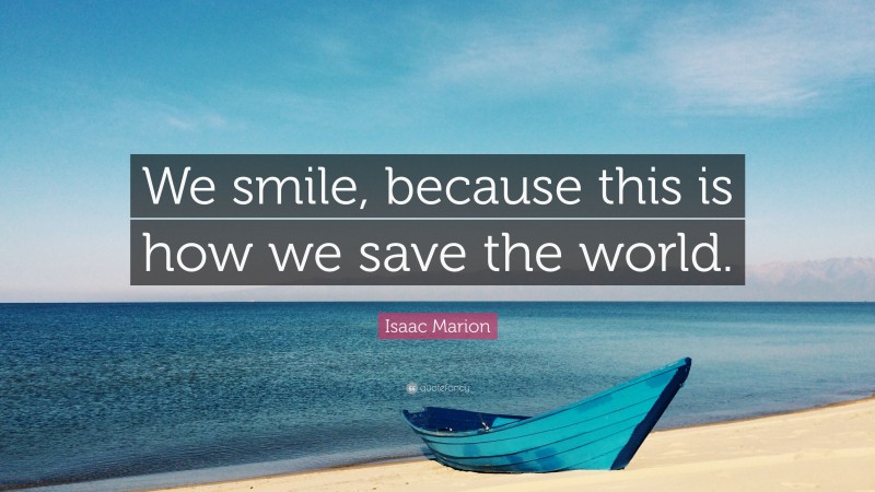 Isaac Marion Quote: “We smile, because this is how we save the world.”