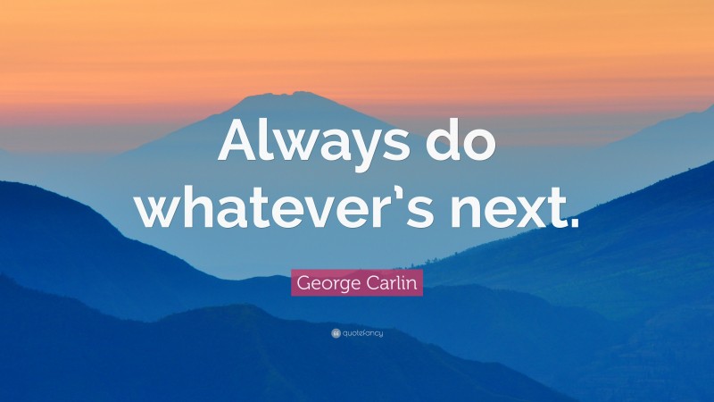 George Carlin Quote: “Always do whatever’s next.”