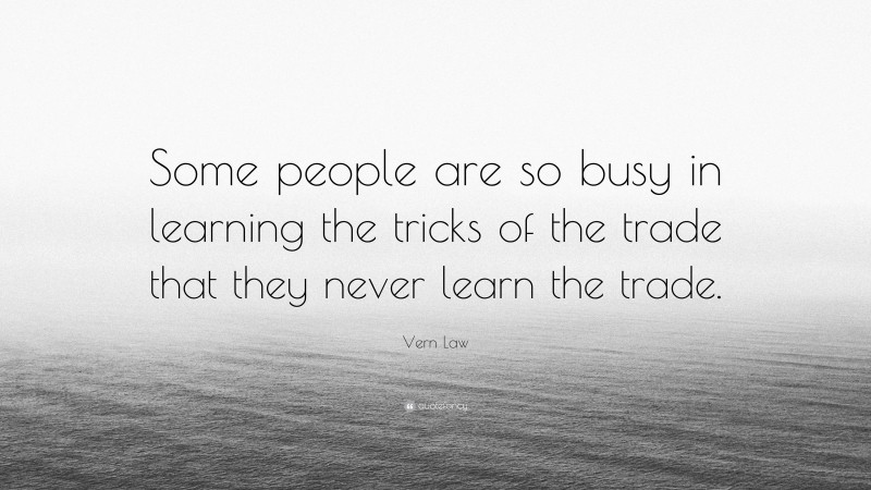 Vern Law Quote: “Some people are so busy in learning the tricks of the trade that they never learn the trade.”