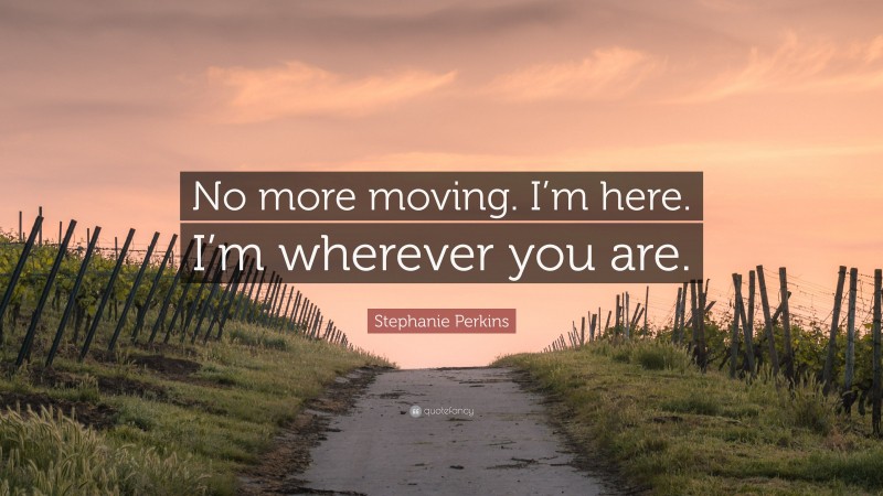 Stephanie Perkins Quote: “No more moving. I’m here. I’m wherever you are.”