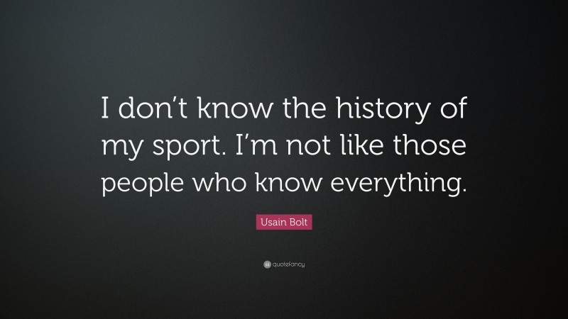 Usain Bolt Quote: “I don’t know the history of my sport. I’m not like those people who know everything.”