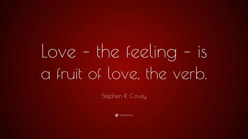 Stephen R. Covey Quote: “Love – the feeling – is a fruit of love, the verb.”