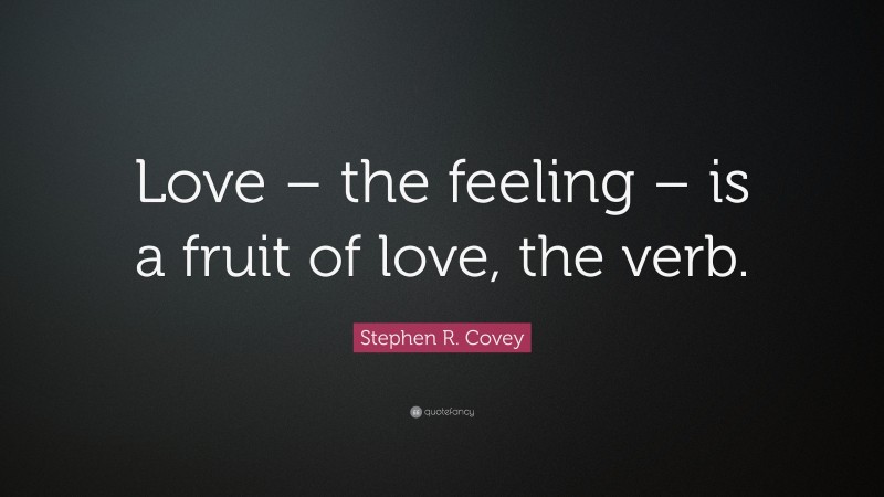 Stephen R. Covey Quote: “Love – the feeling – is a fruit of love, the verb.”