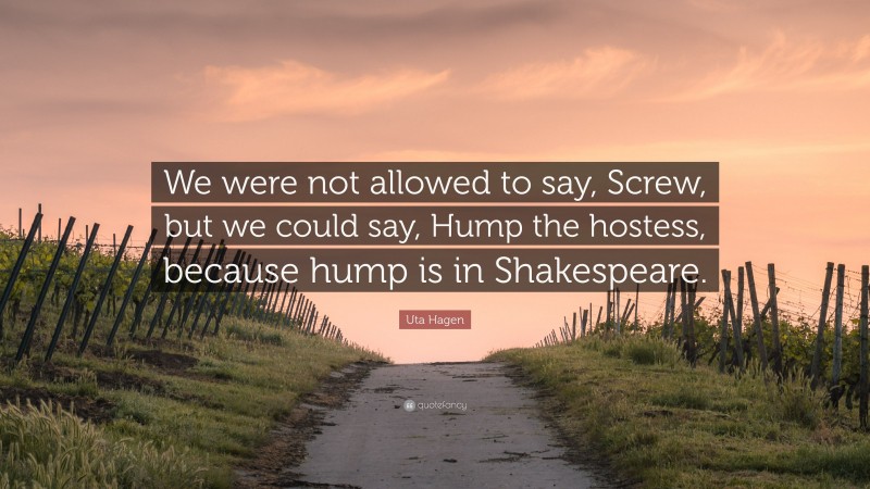 Uta Hagen Quote: “We were not allowed to say, Screw, but we could say, Hump the hostess, because hump is in Shakespeare.”